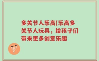 多关节人乐高(乐高多关节人玩具，给孩子们带来更多创意乐趣