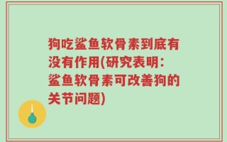 狗吃鲨鱼软骨素到底有没有作用(研究表明：鲨鱼软骨素可改善狗的关节问题)