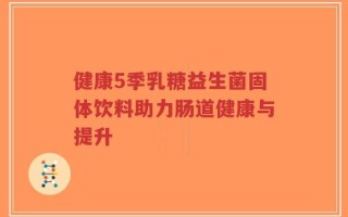 健康5季乳糖益生菌固体饮料助力肠道健康与提升