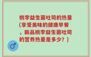 桃李益生菌吐司的热量(享受美味的健康早餐，新品桃李益生菌吐司的营养热量是多少？)