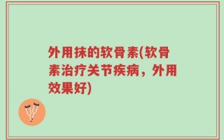 外用抹的软骨素(软骨素治疗关节疾病，外用效果好)