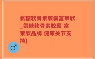 氨糖软骨素胶囊富莱欣_氨糖软骨素胶囊 富莱欣品牌 健康关节支持)