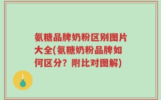 氨糖品牌奶粉区别图片大全(氨糖奶粉品牌如何区分？附比对图解)