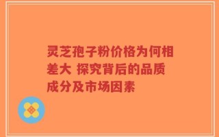 灵芝孢子粉价格为何相差大 探究背后的品质成分及市场因素