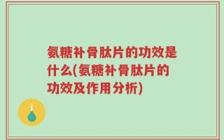 氨糖补骨肽片的功效是什么(氨糖补骨肽片的功效及作用分析)