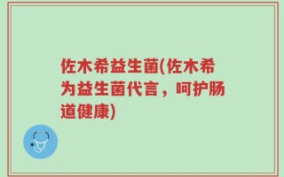 佐木希益生菌(佐木希为益生菌代言，呵护肠道健康)