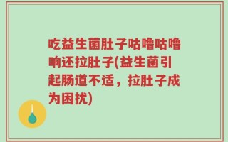 吃益生菌肚子咕噜咕噜响还拉肚子(益生菌引起肠道不适，拉肚子成为困扰)
