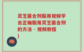 灵芝菌合剂服用视频学会正确服用灵芝菌合剂的方法 - 视频教程)