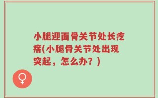 小腿迎面骨关节处长疙瘩(小腿骨关节处出现突起，怎么办？)