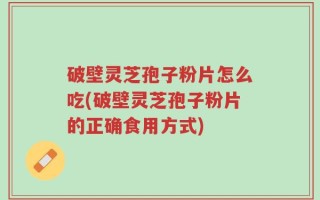 破壁灵芝孢子粉片怎么吃(破壁灵芝孢子粉片的正确食用方式)