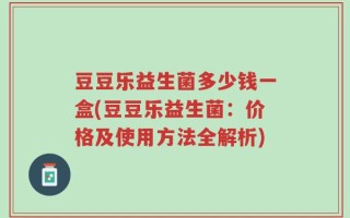 豆豆乐益生菌多少钱一盒(豆豆乐益生菌：价格及使用方法全解析)
