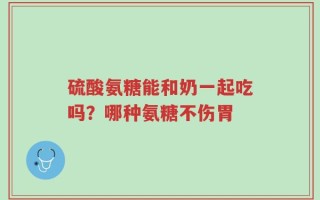 硫酸氨糖能和奶一起吃吗？哪种氨糖不伤胃