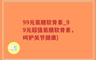 99元氨糖软骨素_99元超值氨糖软骨素，呵护关节健康)