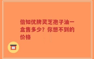 倍知优牌灵芝孢子油一盒售多少？你想不到的价格