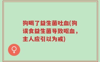 狗喝了益生菌吐血(狗误食益生菌导致呕血，主人应引以为戒)