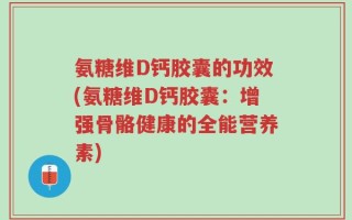 氨糖维D钙胶囊的功效(氨糖维D钙胶囊：增强骨骼健康的全能营养素)