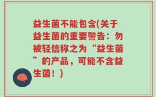 益生菌不能包含(关于益生菌的重要警告：勿被轻信称之为“益生菌”的产品，可能不含益生菌！)