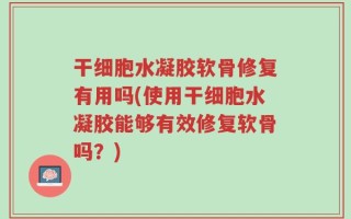 干细胞水凝胶软骨修复有用吗(使用干细胞水凝胶能够有效修复软骨吗？)