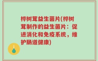 桦树茸益生菌片(桦树茸制作的益生菌片：促进消化和免疫系统，维护肠道健康)