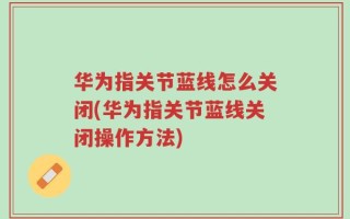 华为指关节蓝线怎么关闭(华为指关节蓝线关闭操作方法)