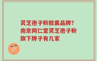 灵芝孢子粉胶囊品牌？南京同仁堂灵芝孢子粉旗下牌子有几家