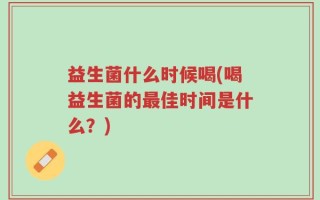 益生菌什么时候喝(喝益生菌的最佳时间是什么？)