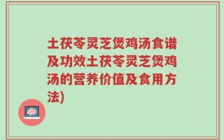 土茯苓灵芝煲鸡汤食谱及功效土茯苓灵芝煲鸡汤的营养价值及食用方法)