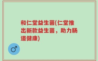 和仁堂益生菌(仁堂推出新款益生菌，助力肠道健康)