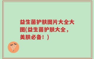 益生菌护肤图片大全大图(益生菌护肤大全，美肤必备！)