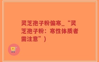灵芝孢子粉偏寒_“灵芝孢子粉：寒性体质者需注意”)