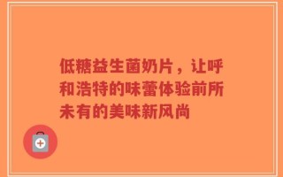 低糖益生菌奶片，让呼和浩特的味蕾体验前所未有的美味新风尚