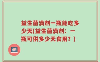 益生菌滴剂一瓶能吃多少天(益生菌滴剂：一瓶可供多少天食用？)