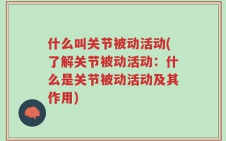 什么叫关节被动活动(了解关节被动活动：什么是关节被动活动及其作用)