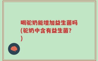 喝驼奶能增加益生菌吗(驼奶中含有益生菌？)