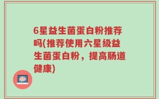 6星益生菌蛋白粉推荐吗(推荐使用六星级益生菌蛋白粉，提高肠道健康)