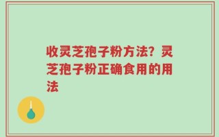收灵芝孢子粉方法？灵芝孢子粉正确食用的用法