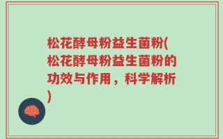 松花酵母粉益生菌粉(松花酵母粉益生菌粉的功效与作用，科学解析)