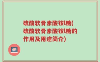 硫酸软骨素酸铵l糖(硫酸软骨素酸铵l糖的作用及用途简介)