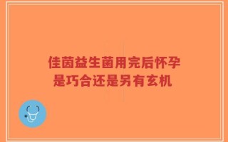 佳茵益生菌用完后怀孕 是巧合还是另有玄机