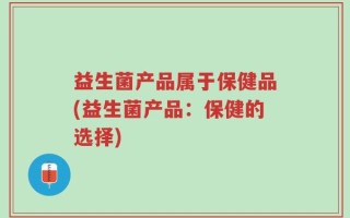 益生菌产品属于保健品(益生菌产品：保健的选择)