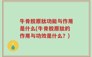 牛骨胶原肽功能与作用是什么(牛骨胶原肽的作用与功效是什么？)