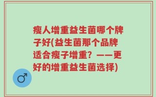 瘦人增重益生菌哪个牌子好(益生菌那个品牌适合瘦子增重？——更好的增重益生菌选择)
