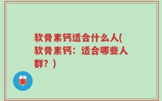 软骨素钙适合什么人(软骨素钙：适合哪些人群？)