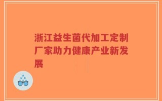 浙江益生菌代加工定制厂家助力健康产业新发展