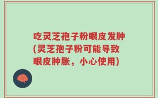 吃灵芝孢子粉眼皮发肿(灵芝孢子粉可能导致眼皮肿胀，小心使用)