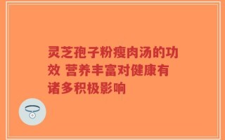灵芝孢子粉瘦肉汤的功效 营养丰富对健康有诸多积极影响