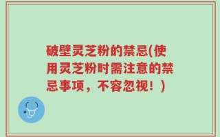 破壁灵芝粉的禁忌(使用灵芝粉时需注意的禁忌事项，不容忽视！)