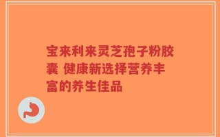 宝来利来灵芝孢子粉胶囊 健康新选择营养丰富的养生佳品