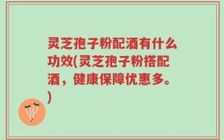 灵芝孢子粉配酒有什么功效(灵芝孢子粉搭配酒，健康保障优惠多。)