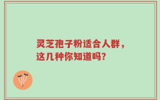 灵芝孢子粉适合人群，这几种你知道吗？